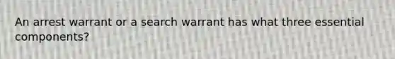 An arrest warrant or a search warrant has what three essential components?