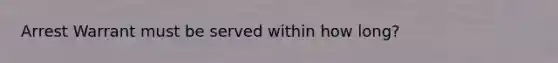 Arrest Warrant must be served within how long?