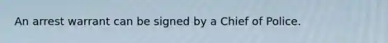An arrest warrant can be signed by a Chief of Police.
