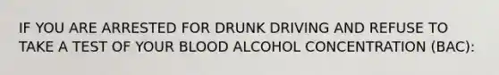 IF YOU ARE ARRESTED FOR DRUNK DRIVING AND REFUSE TO TAKE A TEST OF YOUR BLOOD ALCOHOL CONCENTRATION (BAC):