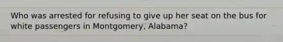 Who was arrested for refusing to give up her seat on the bus for white passengers in Montgomery, Alabama?