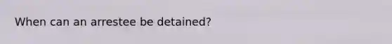 When can an arrestee be detained?
