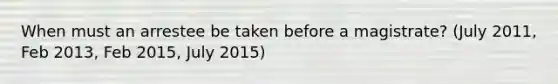 When must an arrestee be taken before a magistrate? (July 2011, Feb 2013, Feb 2015, July 2015)