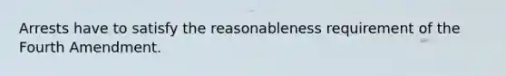 Arrests have to satisfy the reasonableness requirement of the Fourth Amendment.​