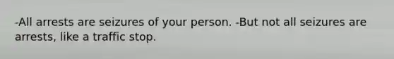 -All arrests are seizures of your person. -But not all seizures are arrests, like a traffic stop.