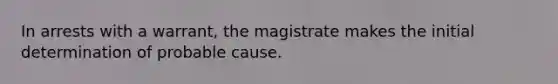 In arrests with a warrant, the magistrate makes the initial determination of probable cause.​