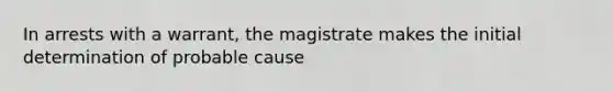 In arrests with a warrant, the magistrate makes the initial determination of probable cause