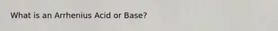 What is an Arrhenius Acid or Base?