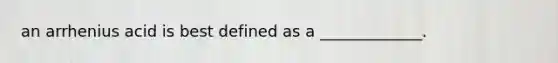 an arrhenius acid is best defined as a _____________.