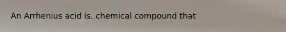 An Arrhenius acid is. chemical compound that