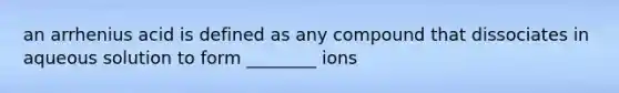 an arrhenius acid is defined as any compound that dissociates in aqueous solution to form ________ ions