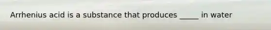 Arrhenius acid is a substance that produces _____ in water