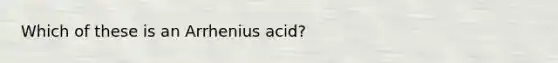 Which of these is an Arrhenius acid?