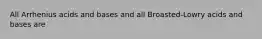 All Arrhenius acids and bases and all Broasted-Lowry acids and bases are