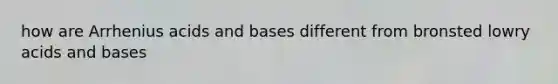 how are Arrhenius acids and bases different from bronsted lowry acids and bases