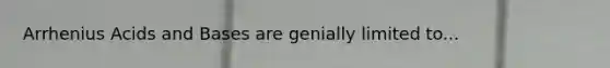 Arrhenius <a href='https://www.questionai.com/knowledge/kvCSAshSAf-acids-and-bases' class='anchor-knowledge'>acids and bases</a> are genially limited to...