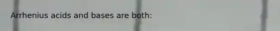 Arrhenius acids and bases are both: