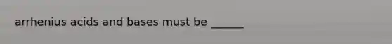 arrhenius acids and bases must be ______