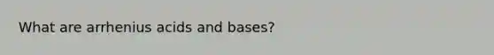 What are arrhenius acids and bases?