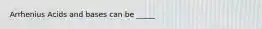 Arrhenius Acids and bases can be _____