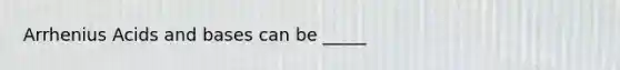 Arrhenius Acids and bases can be _____