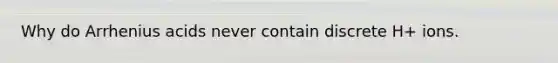 Why do Arrhenius acids never contain discrete H+ ions.