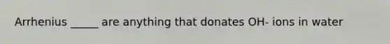 Arrhenius _____ are anything that donates OH- ions in water