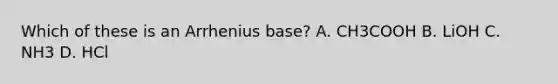 Which of these is an Arrhenius base? A. CH3COOH B. LiOH C. NH3 D. HCl