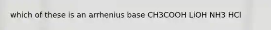 which of these is an arrhenius base CH3COOH LiOH NH3 HCl