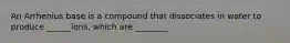 An Arrhenius base is a compound that dissociates in water to produce ______ions, which are ________