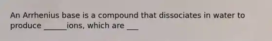 An Arrhenius base is a compound that dissociates in water to produce ______ions, which are ___