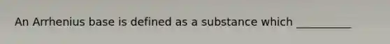 An Arrhenius base is defined as a substance which __________