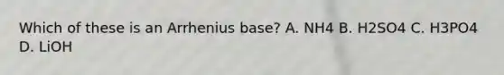 Which of these is an Arrhenius base? A. NH4 B. H2SO4 C. H3PO4 D. LiOH