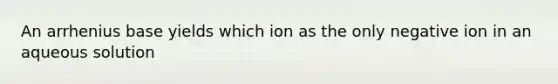 An arrhenius base yields which ion as the only negative ion in an aqueous solution