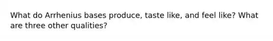 What do Arrhenius bases produce, taste like, and feel like? What are three other qualities?