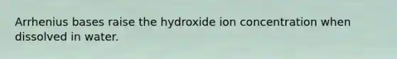 Arrhenius bases raise the hydroxide ion concentration when dissolved in water.