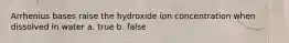 Arrhenius bases raise the hydroxide ion concentration when dissolved in water a. true b. false