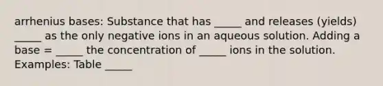 arrhenius bases: Substance that has _____ and releases (yields) _____ as the only negative ions in an aqueous solution. Adding a base = _____ the concentration of _____ ions in the solution. Examples: Table _____