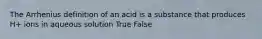 The Arrhenius definition of an acid is a substance that produces H+ ions in aqueous solution True False