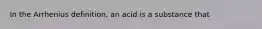 In the Arrhenius definition, an acid is a substance that