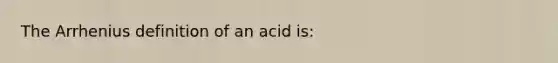 The Arrhenius definition of an acid is: