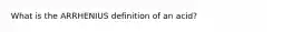 What is the ARRHENIUS definition of an acid?