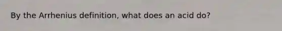 By the Arrhenius definition, what does an acid do?