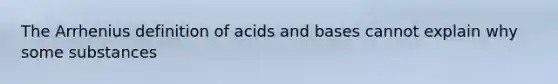 The Arrhenius definition of acids and bases cannot explain why some substances