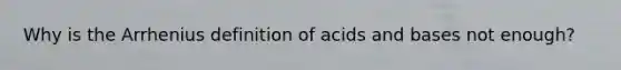 Why is the Arrhenius definition of acids and bases not enough?