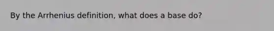 By the Arrhenius definition, what does a base do?