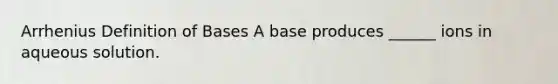 Arrhenius Definition of Bases A base produces ______ ions in aqueous solution.