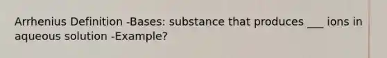 Arrhenius Definition -Bases: substance that produces ___ ions in aqueous solution -Example?