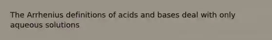 The Arrhenius definitions of acids and bases deal with only aqueous solutions