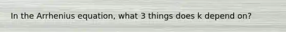 In the Arrhenius equation, what 3 things does k depend on?